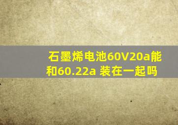 石墨烯电池60V20a能和60.22a 装在一起吗